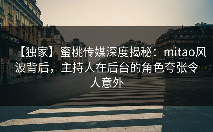 【独家】蜜桃传媒深度揭秘：mitao风波背后，主持人在后台的角色夸张令人意外