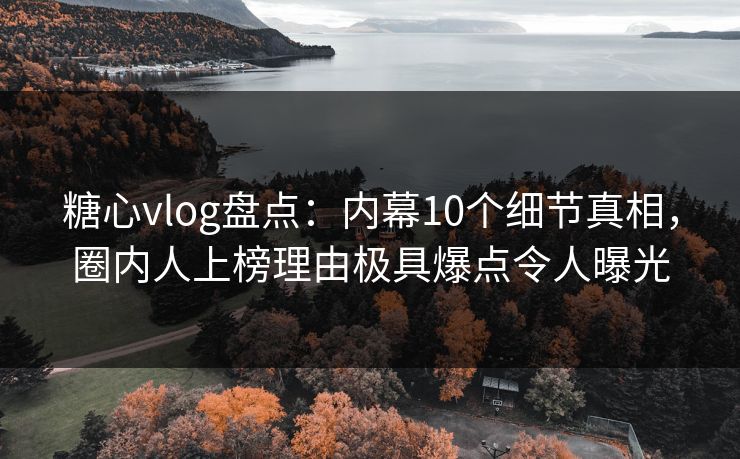 糖心vlog盘点：内幕10个细节真相，圈内人上榜理由极具爆点令人曝光