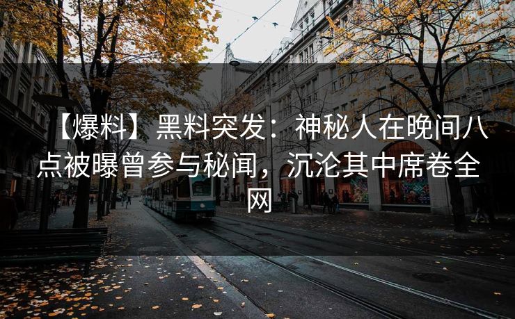 【爆料】黑料突发：神秘人在晚间八点被曝曾参与秘闻，沉沦其中席卷全网