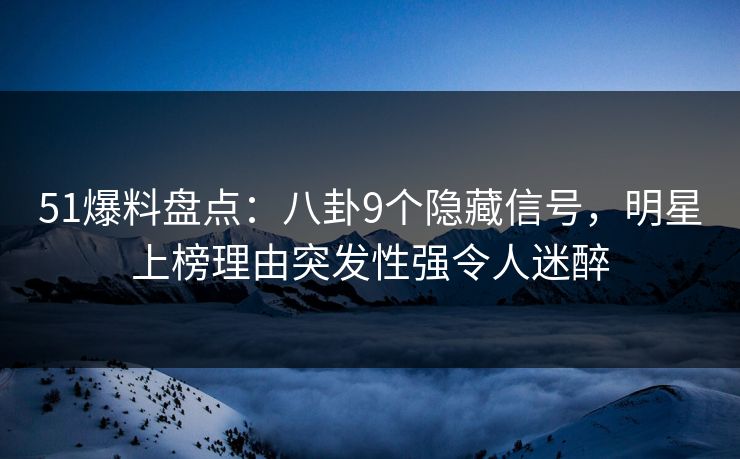 51爆料盘点：八卦9个隐藏信号，明星上榜理由突发性强令人迷醉