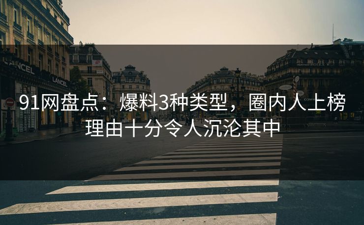 91网盘点：爆料3种类型，圈内人上榜理由十分令人沉沦其中