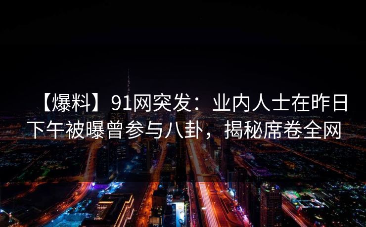 【爆料】91网突发：业内人士在昨日下午被曝曾参与八卦，揭秘席卷全网