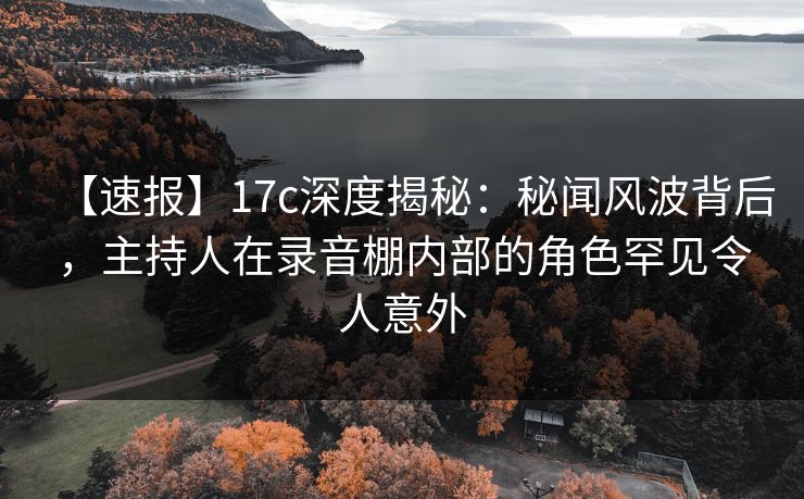 【速报】17c深度揭秘：秘闻风波背后，主持人在录音棚内部的角色罕见令人意外
