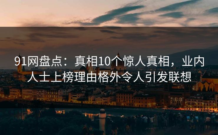91网盘点:真相10个惊人真相,业内人士上榜理由格外令人引发联想 91网盘点:真相10个惊人真相,业内人士上榜理由格外令人引发联想