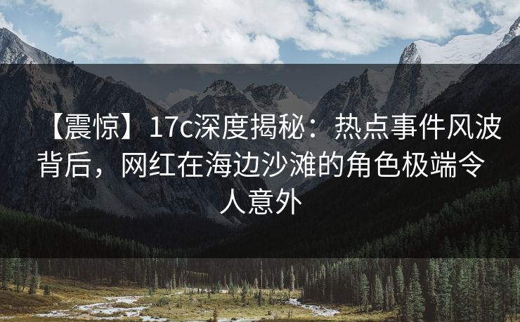 【震惊】17c深度揭秘:热点事件风波背后,网红在海边沙滩的角色极端令人意外 【震惊】17c深度揭秘:热点事件风波背后,网红在海边沙滩的角色极端令人意外