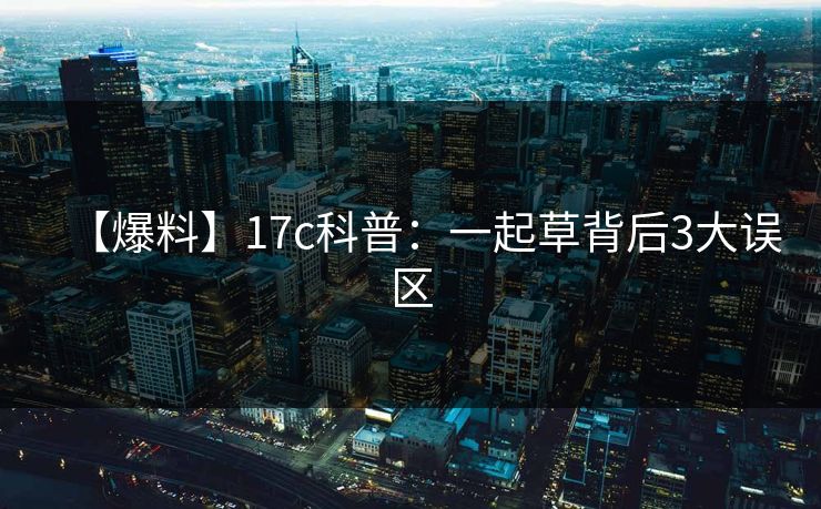 【爆料】17c科普:一起草背后3大误区 【爆料】17c科普:一起草背后3大误区