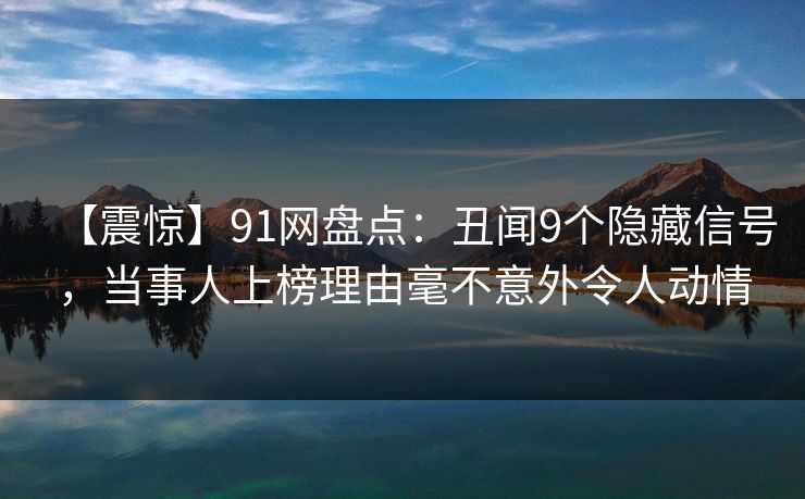 【震惊】91网盘点：丑闻9个隐藏信号，当事人上榜理由毫不意外令人动情