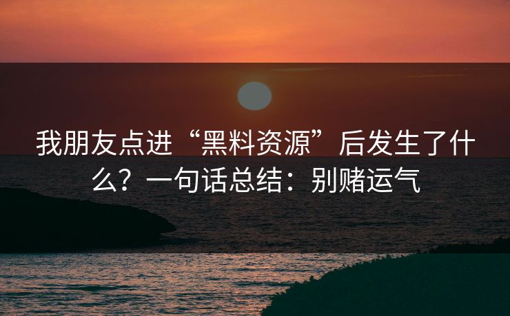 我朋友点进“黑料资源”后发生了什么？一句话总结：别赌运气