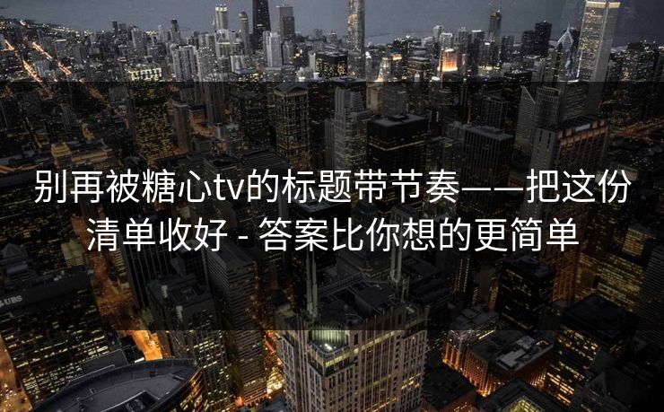 别再被糖心tv的标题带节奏——把这份清单收好 - 答案比你想的更简单