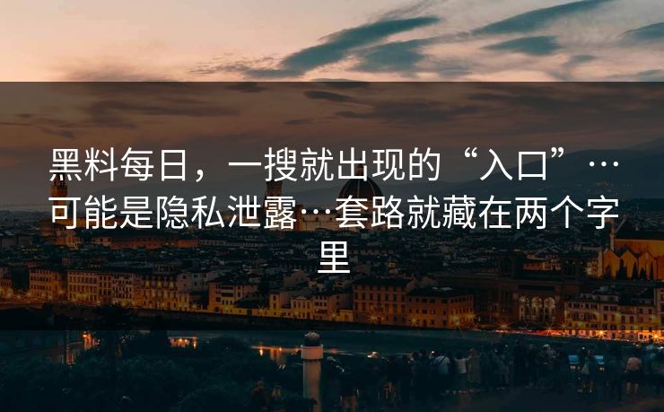 黑料每日，一搜就出现的“入口”…可能是隐私泄露…套路就藏在两个字里