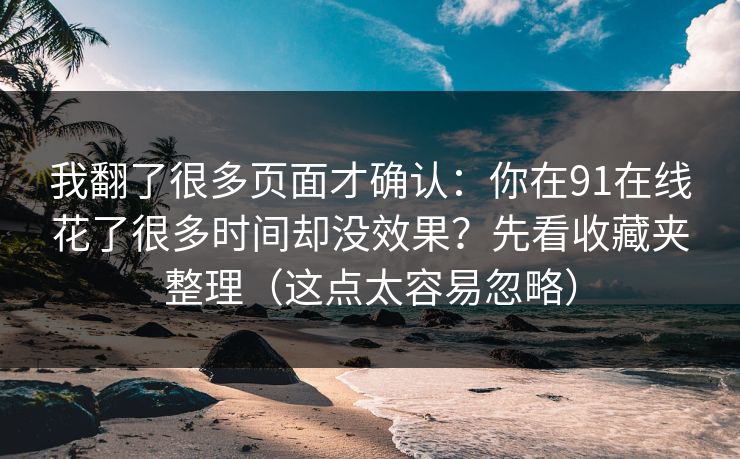 我翻了很多页面才确认：你在91在线花了很多时间却没效果？先看收藏夹整理（这点太容易忽略）