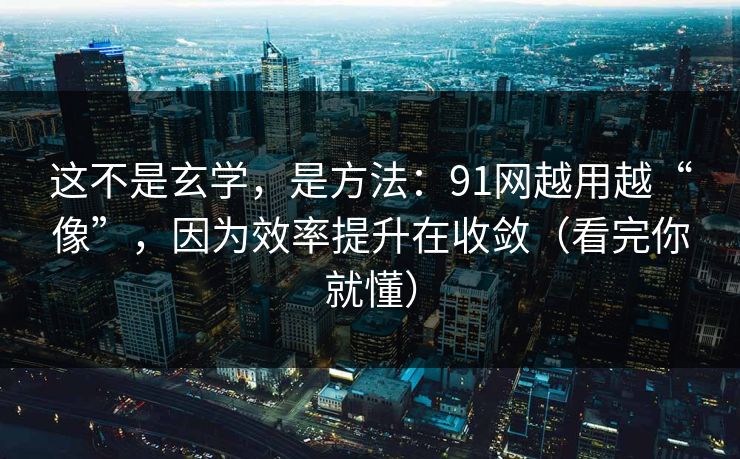 这不是玄学，是方法：91网越用越“像”，因为效率提升在收敛（看完你就懂）