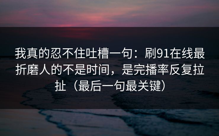 我真的忍不住吐槽一句:刷91在线最折磨人的不是时间,是完播率反复拉扯(最后一句最关键)