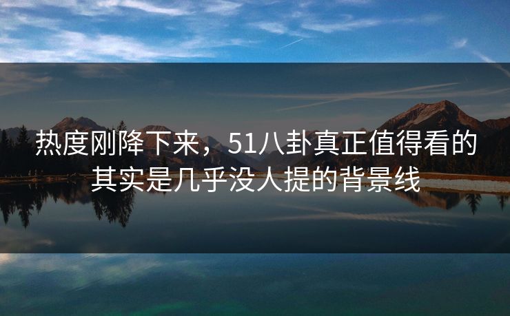 热度刚降下来，51八卦真正值得看的其实是几乎没人提的背景线