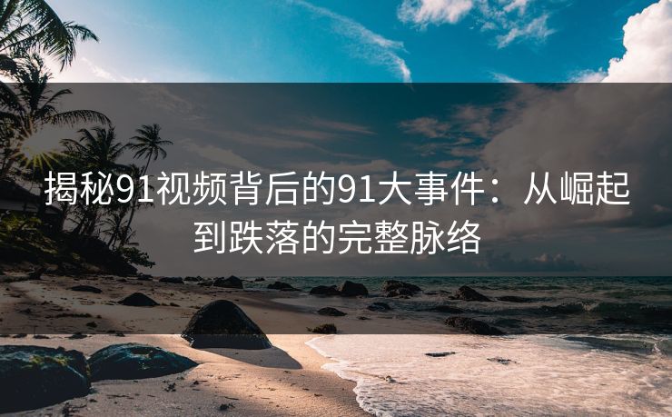 揭秘91视频背后的91大事件：从崛起到跌落的完整脉络