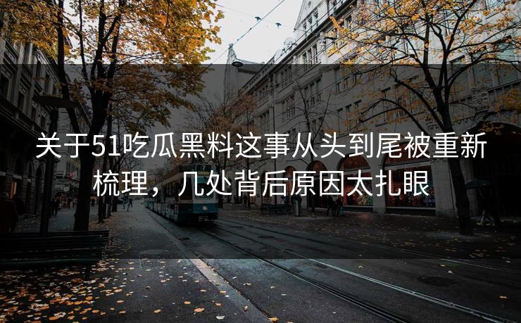 关于51吃瓜黑料这事从头到尾被重新梳理，几处背后原因太扎眼