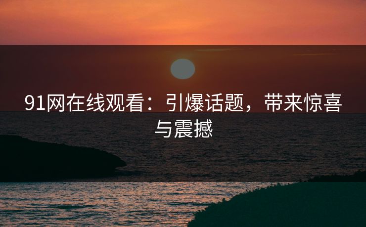 91网在线观看：引爆话题，带来惊喜与震撼