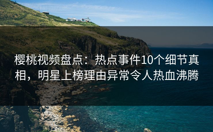 樱桃视频盘点：热点事件10个细节真相，明星上榜理由异常令人热血沸腾