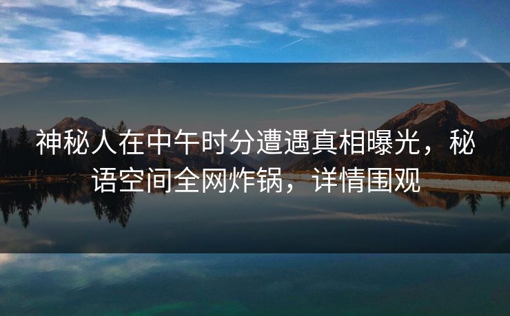 神秘人在中午时分遭遇真相曝光，秘语空间全网炸锅，详情围观