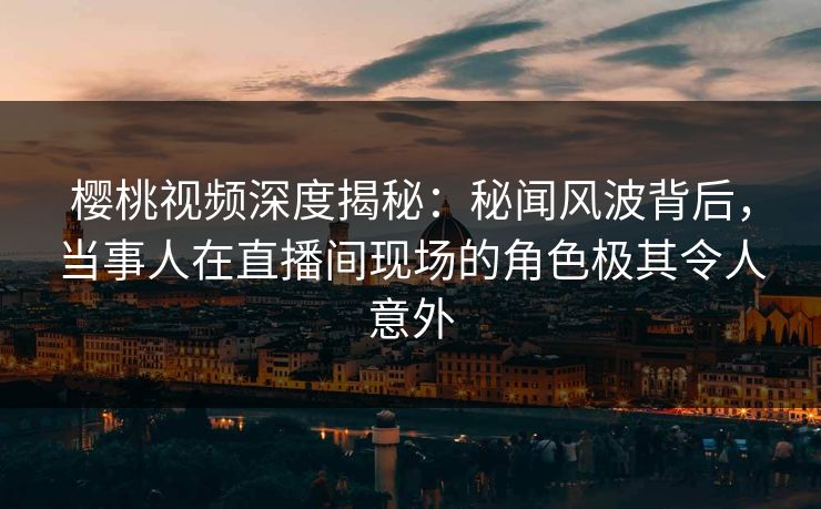 樱桃视频深度揭秘:秘闻风波背后,当事人在直播间现场的角色极其令人意外 樱桃视频深度揭秘:秘闻风波背后,当事人在直播间现场的角色极其令人意外