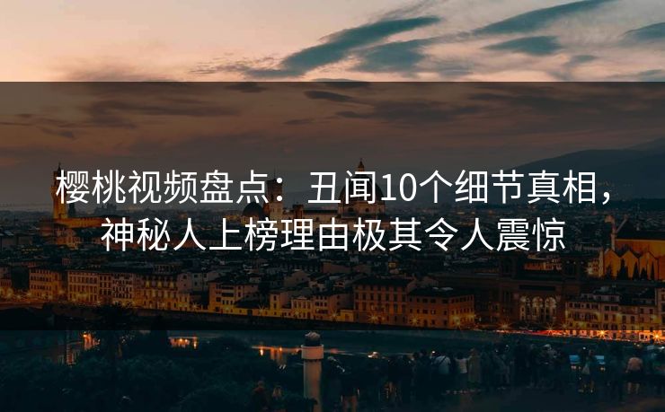 樱桃视频盘点：丑闻10个细节真相，神秘人上榜理由极其令人震惊