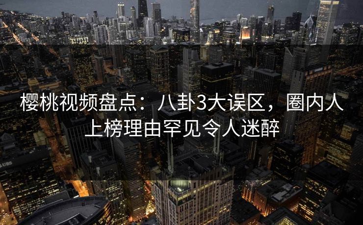 樱桃视频盘点：八卦3大误区，圈内人上榜理由罕见令人迷醉