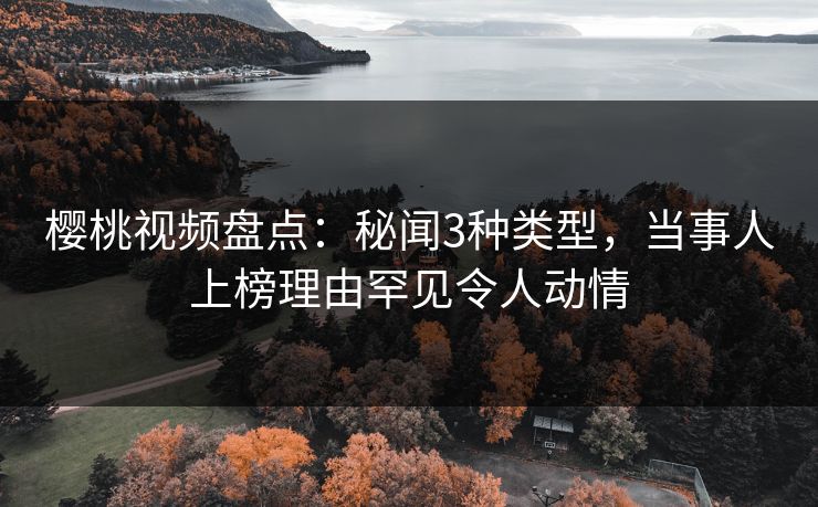 樱桃视频盘点：秘闻3种类型，当事人上榜理由罕见令人动情