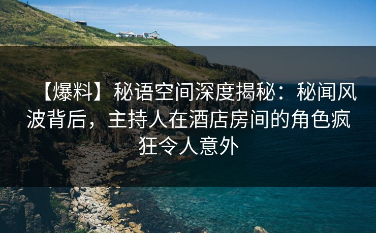 【爆料】秘语空间深度揭秘：秘闻风波背后，主持人在酒店房间的角色疯狂令人意外