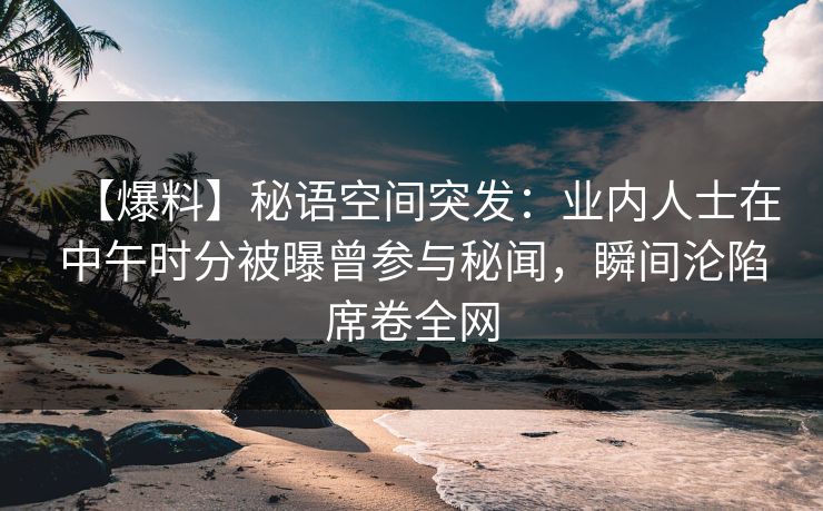【爆料】秘语空间突发：业内人士在中午时分被曝曾参与秘闻，瞬间沦陷席卷全网