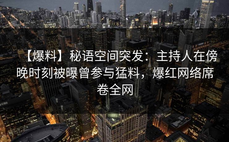 【爆料】秘语空间突发：主持人在傍晚时刻被曝曾参与猛料，爆红网络席卷全网