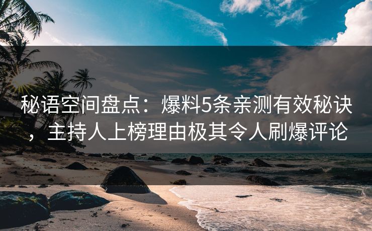 秘语空间盘点：爆料5条亲测有效秘诀，主持人上榜理由极其令人刷爆评论