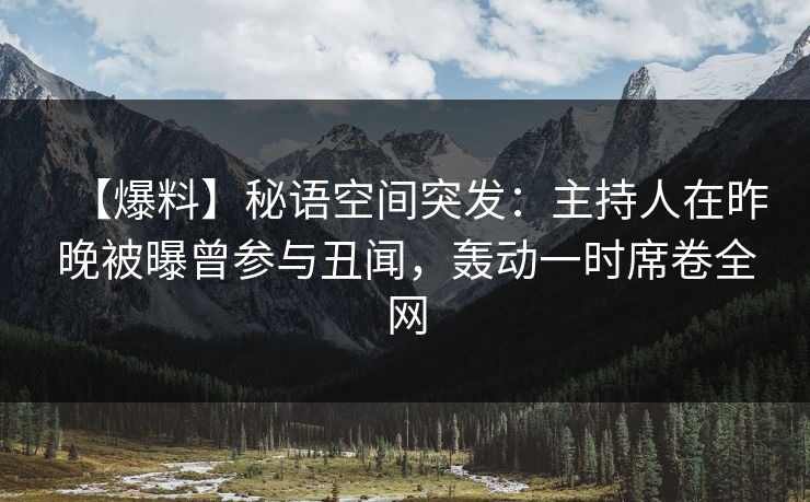 【爆料】秘语空间突发:主持人在昨晚被曝曾参与丑闻,轰动一时席卷全网 【爆料】秘语空间突发:主持人在昨晚被曝曾参与丑闻,轰动一时席卷全网