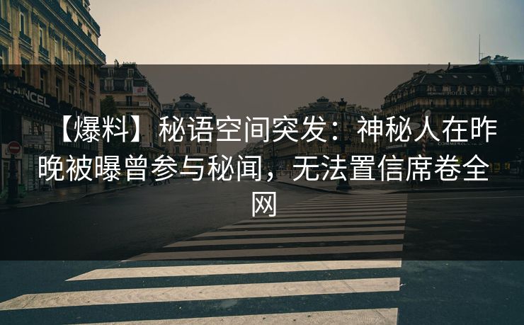 【爆料】秘语空间突发：神秘人在昨晚被曝曾参与秘闻，无法置信席卷全网