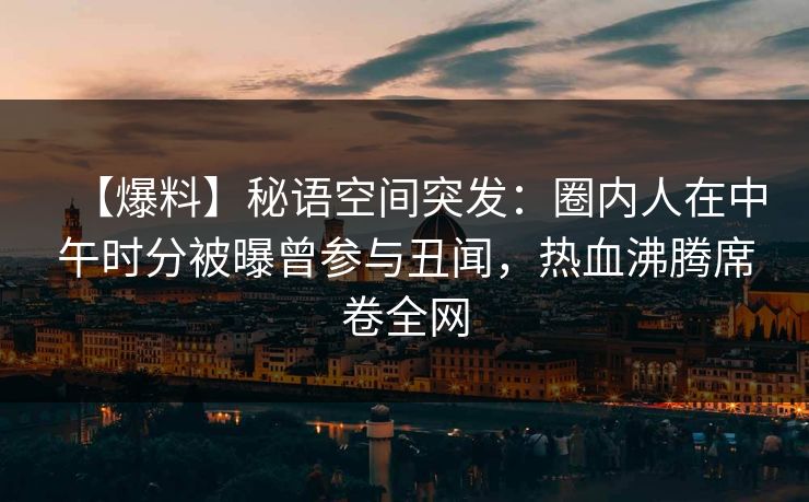 【爆料】秘语空间突发：圈内人在中午时分被曝曾参与丑闻，热血沸腾席卷全网