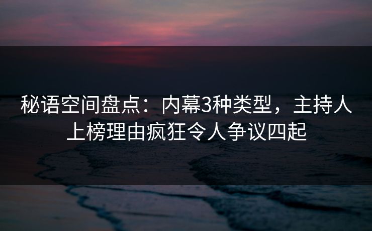 秘语空间盘点：内幕3种类型，主持人上榜理由疯狂令人争议四起