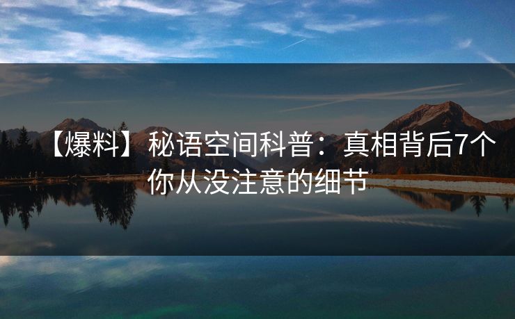 【爆料】秘语空间科普:真相背后7个你从没注意的细节 【爆料】秘语空间科普:真相背后7个你从没注意的细节