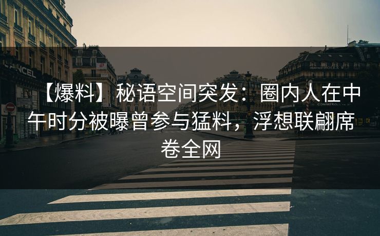 【爆料】秘语空间突发：圈内人在中午时分被曝曾参与猛料，浮想联翩席卷全网