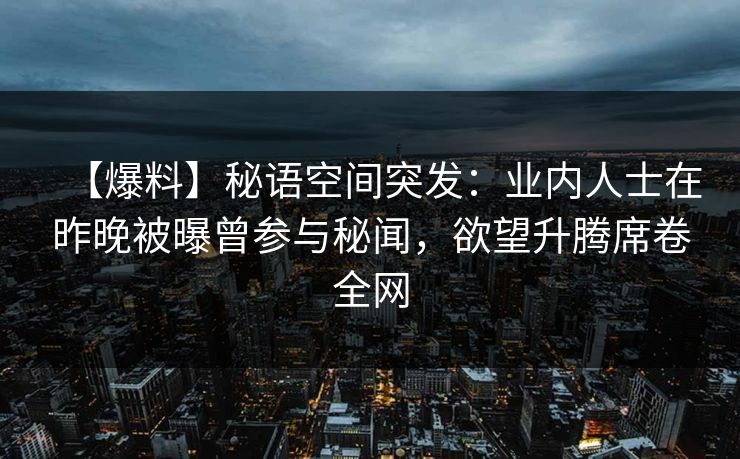 【爆料】秘语空间突发:业内人士在昨晚被曝曾参与秘闻,欲望升腾席卷全网 【爆料】秘语空间突发:业内人士在昨晚被曝曾参与秘闻,欲望升腾席卷全网