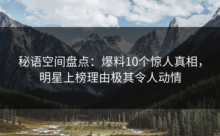 秘语空间盘点：爆料10个惊人真相，明星上榜理由极其令人动情