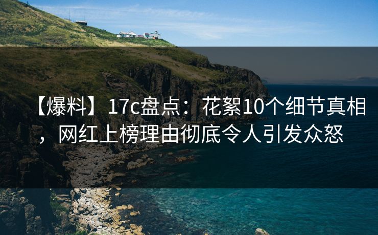 【爆料】17c盘点：花絮10个细节真相，网红上榜理由彻底令人引发众怒