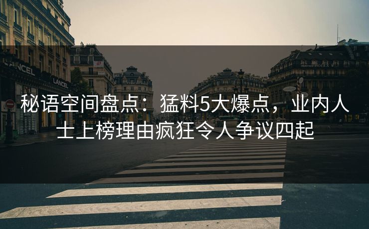 秘语空间盘点：猛料5大爆点，业内人士上榜理由疯狂令人争议四起