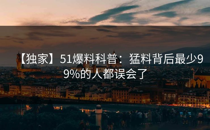 【独家】51爆料科普：猛料背后最少99%的人都误会了