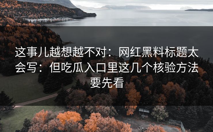 这事儿越想越不对：网红黑料标题太会写：但吃瓜入口里这几个核验方法要先看